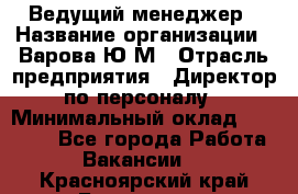 Ведущий менеджер › Название организации ­ Варова Ю.М › Отрасль предприятия ­ Директор по персоналу › Минимальный оклад ­ 39 000 - Все города Работа » Вакансии   . Красноярский край,Бородино г.